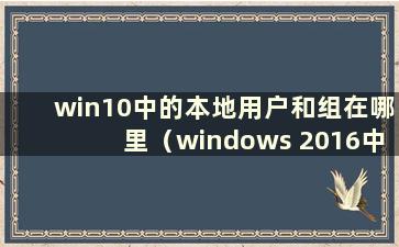 win10中的本地用户和组在哪里（windows 2016中的本地用户组在哪里）